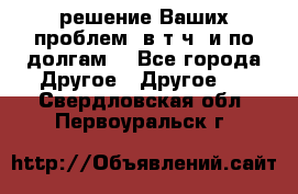 решение Ваших проблем (в т.ч. и по долгам) - Все города Другое » Другое   . Свердловская обл.,Первоуральск г.